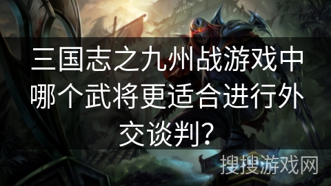 三国志之九州战游戏中哪个武将更适合进行外交谈判？