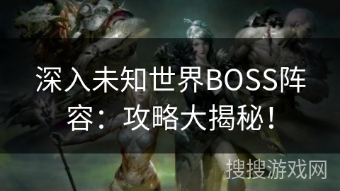 深入未知世界BOSS阵容：攻略大揭秘！