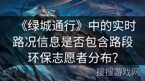 《绿城通行》中的实时路况信息是否包含路段环保志愿者分布? 《绿城通行》中的实时路况信息是否包含路段环保志愿者分布?