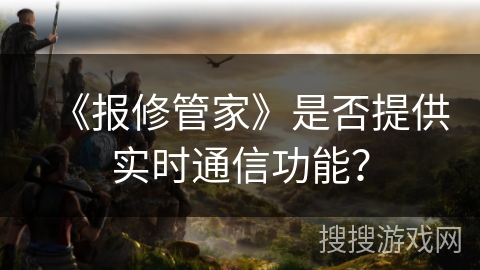 《报修管家》是否提供实时通信功能？