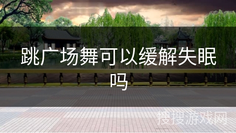 跳广场舞可以缓解失眠吗