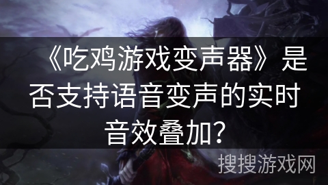 《吃鸡游戏变声器》是否支持语音变声的实时音效叠加？