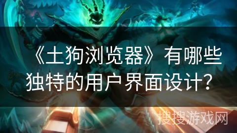 《土狗浏览器》有哪些独特的用户界面设计? 《土狗浏览器》有哪些独特的用户界面设计?