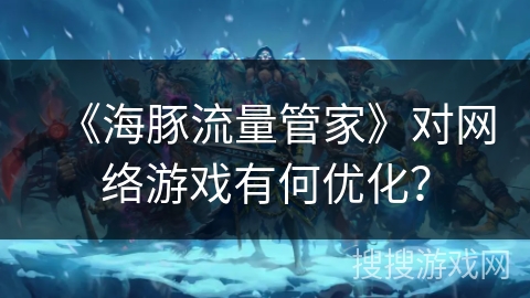 《海豚流量管家》对网络游戏有何优化？