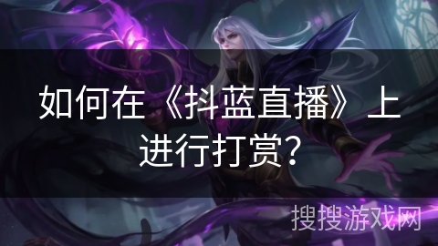 如何在《抖蓝直播》上进行打赏? 如何在《抖蓝直播》上进行打赏?