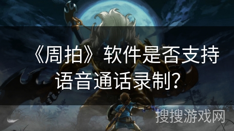 《周拍》软件是否支持语音通话录制? 《周拍》软件是否支持语音通话录制?