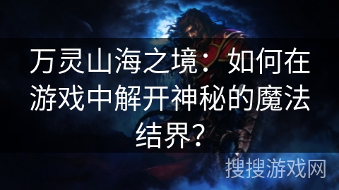万灵山海之境:如何在游戏中解开神秘的魔法结界? 万灵山海之境:如何在游戏中解开神秘的魔法结界?