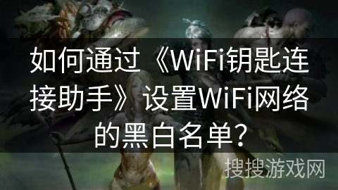 如何通过《WiFi钥匙连接助手》设置WiFi网络的黑白名单? 如何通过《WiFi钥匙连接助手》设置WiFi网络的黑白名单?