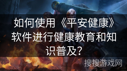 如何使用《平安健康》软件进行健康教育和知识普及? 如何使用《平安健康》软件进行健康教育和知识普及?