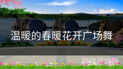 温暖的春暖花开广场舞 温暖的春暖花开广场舞