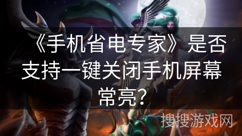 《手机省电专家》是否支持一键关闭手机屏幕常亮? 《手机省电专家》是否支持一键关闭手机屏幕常亮?