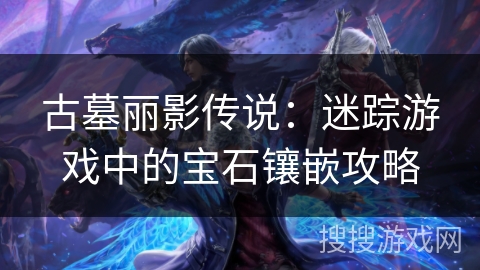 古墓丽影传说:迷踪游戏中的宝石镶嵌攻略 古墓丽影传说:迷踪游戏中的宝石镶嵌攻略
