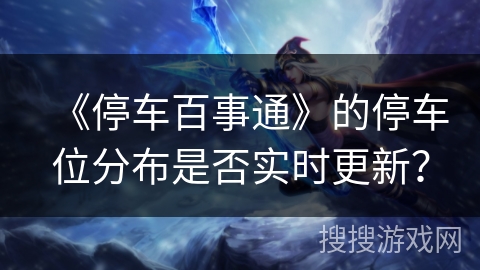 《停车百事通》的停车位分布是否实时更新? 《停车百事通》的停车位分布是否实时更新?