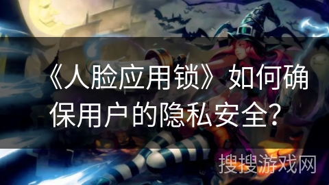 《人脸应用锁》如何确保用户的隐私安全? 《人脸应用锁》如何确保用户的隐私安全?