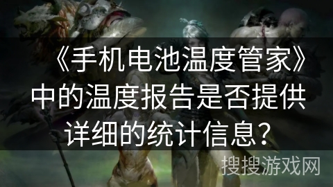 《手机电池温度管家》中的温度报告是否提供详细的统计信息? 《手机电池温度管家》中的温度报告是否提供详细的统计信息?