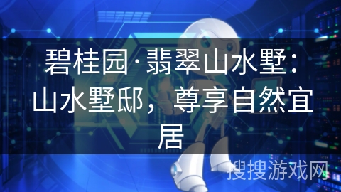 碧桂园·翡翠山水墅：山水墅邸，尊享自然宜居