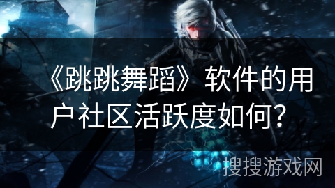 《跳跳舞蹈》软件的用户社区活跃度如何？