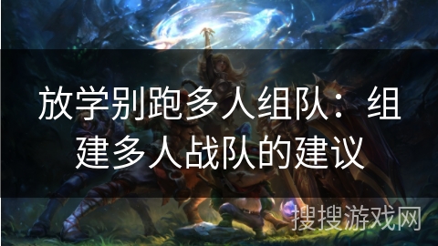 放学别跑多人组队：组建多人战队的建议