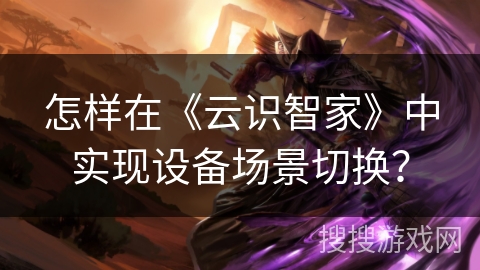 怎样在《云识智家》中实现设备场景切换？