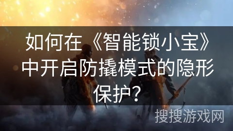如何在《智能锁小宝》中开启防撬模式的隐形保护？