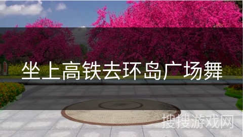 坐上高铁去环岛广场舞