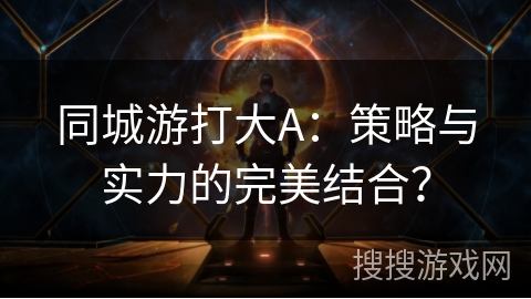 同城游打大A:策略与实力的完美结合? 同城游打大A:策略与实力的完美结合?