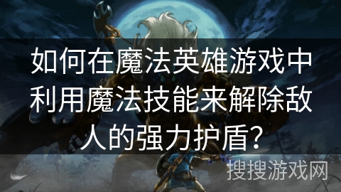 如何在魔法英雄游戏中利用魔法技能来解除敌人的强力护盾？