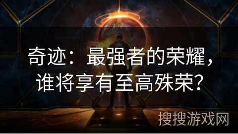 奇迹:最强者的荣耀,谁将享有至高殊荣? 奇迹:最强者的荣耀,谁将享有至高殊荣?