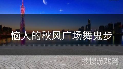 恼人的秋风广场舞鬼步