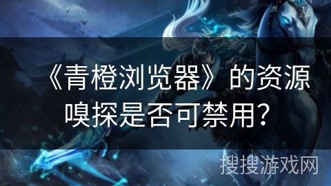 《青橙浏览器》的资源嗅探是否可禁用？