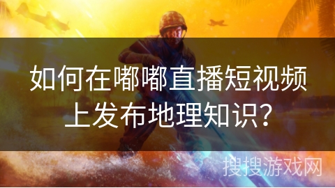 如何在嘟嘟直播短视频上发布地理知识？