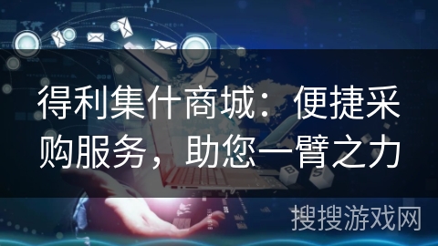 得利集什商城：便捷采购服务，助您一臂之力