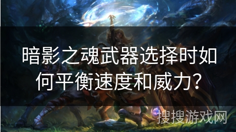 暗影之魂武器选择时如何平衡速度和威力? 暗影之魂武器选择时如何平衡速度和威力?