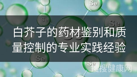 白芥子的药材鉴别和质量控制的专业实践经验