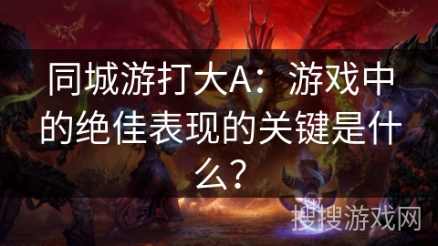 同城游打大A：游戏中的绝佳表现的关键是什么？