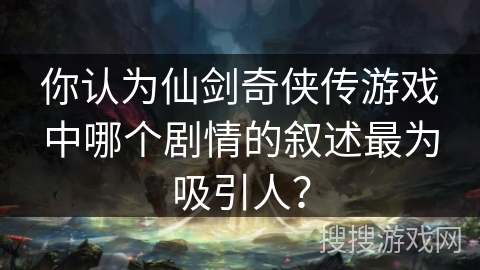 你认为仙剑奇侠传游戏中哪个剧情的叙述最为吸引人？