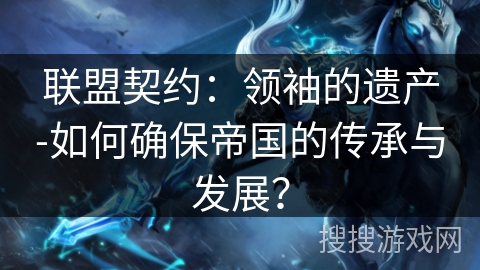 联盟契约：领袖的遗产-如何确保帝国的传承与发展？