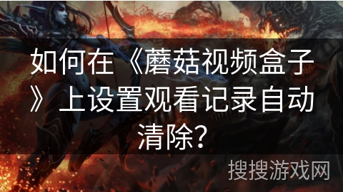 如何在《蘑菇视频盒子》上设置观看记录自动清除？