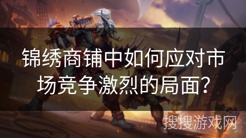 锦绣商铺中如何应对市场竞争激烈的局面？