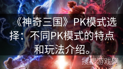 《神奇三国》PK模式选择：不同PK模式的特点和玩法介绍。