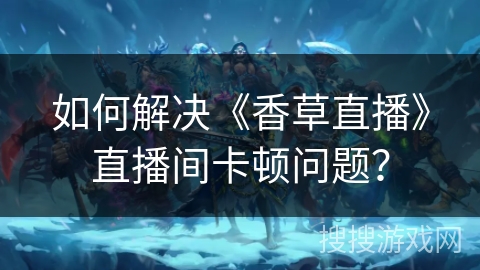 如何解决《香草直播》直播间卡顿问题？