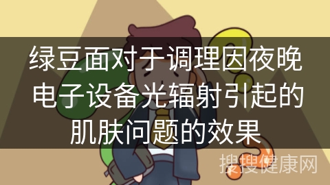 绿豆面对于调理因夜晚电子设备光辐射引起的肌肤问题的效果