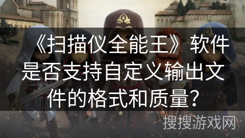 《扫描仪全能王》软件是否支持自定义输出文件的格式和质量？