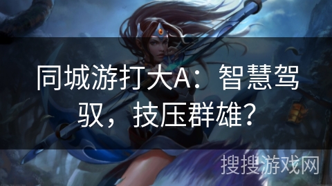 同城游打大A：智慧驾驭，技压群雄？