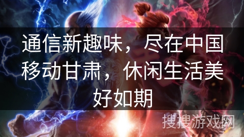 通信新趣味，尽在中国移动甘肃，休闲生活美好如期