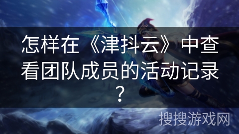 怎样在《津抖云》中查看团队成员的活动记录？