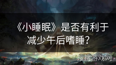 《小睡眠》是否有利于减少午后嗜睡？