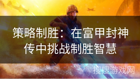 策略制胜:在富甲封神传中挑战制胜智慧 策略制胜:在富甲封神传中挑战制胜智慧