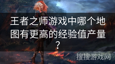 王者之师游戏中哪个地图有更高的经验值产量? 王者之师游戏中哪个地图有更高的经验值产量?