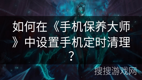如何在《手机保养大师》中设置手机定时清理？